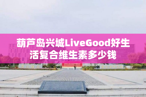 葫芦岛兴城LiveGood好生活复合维生素多少钱