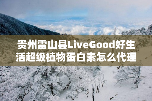 贵州雷山县LiveGood好生活超级植物蛋白素怎么代理