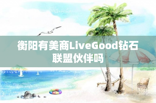 衡阳有美商LiveGood钻石联盟伙伴吗