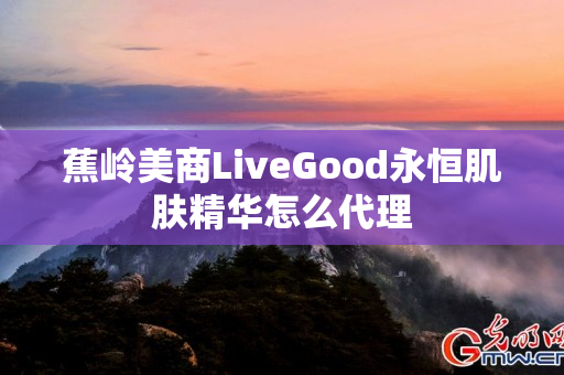 蕉岭美商LiveGood永恒肌肤精华怎么代理