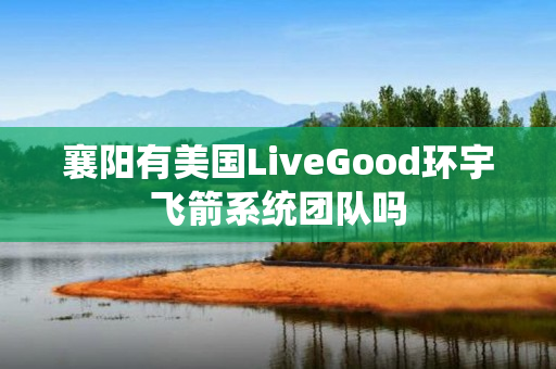 襄阳有美国LiveGood环宇飞箭系统团队吗