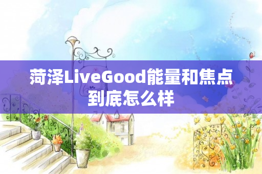 菏泽LiveGood能量和焦点到底怎么样