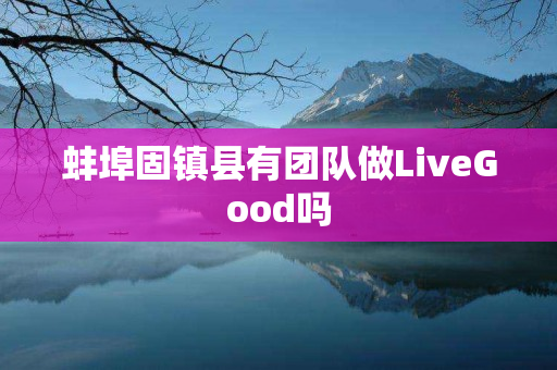 蚌埠固镇县有团队做LiveGood吗