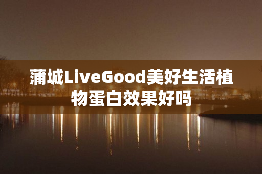 蒲城LiveGood美好生活植物蛋白效果好吗