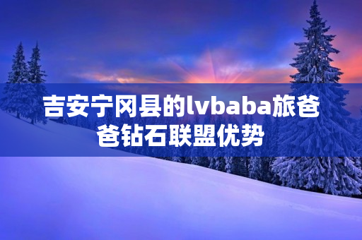 吉安宁冈县的lvbaba旅爸爸钻石联盟优势