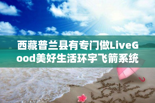 西藏普兰县有专门做LiveGood美好生活环宇飞箭系统的伙伴吗