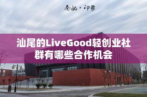 汕尾的LiveGood轻创业社群有哪些合作机会