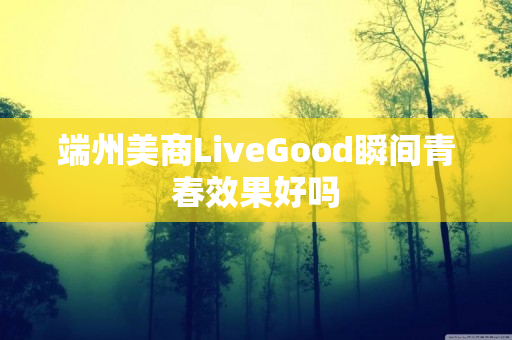 端州美商LiveGood瞬间青春效果好吗