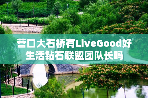 营口大石桥有LiveGood好生活钻石联盟团队长吗