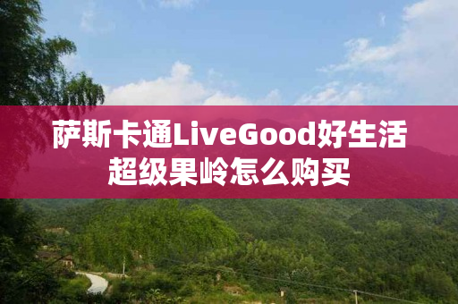 萨斯卡通LiveGood好生活超级果岭怎么购买