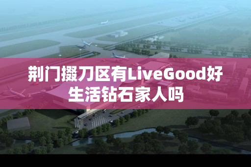 荆门掇刀区有LiveGood好生活钻石家人吗