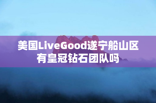 美国LiveGood遂宁船山区有皇冠钻石团队吗