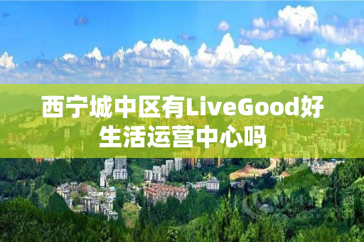 西宁城中区有LiveGood好生活运营中心吗