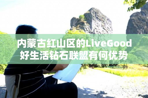 内蒙古红山区的LiveGood好生活钻石联盟有何优势