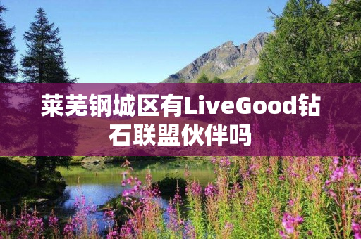 莱芜钢城区有LiveGood钻石联盟伙伴吗