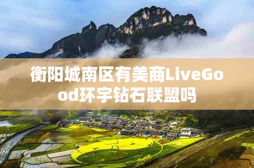 衡阳城南区有美商LiveGood环宇钻石联盟吗