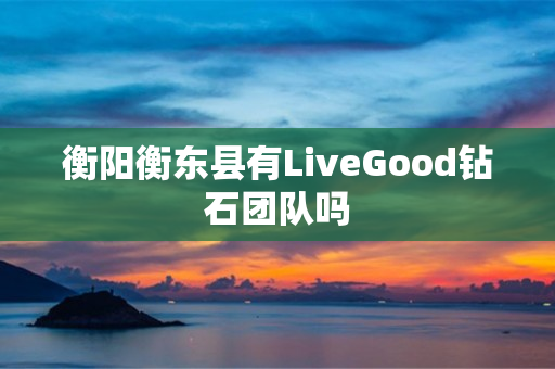 衡阳衡东县有LiveGood钻石团队吗