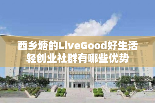 西乡塘的LiveGood好生活轻创业社群有哪些优势