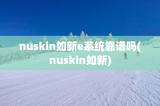 nuskin如新e系统靠谱吗(nuskin如新)