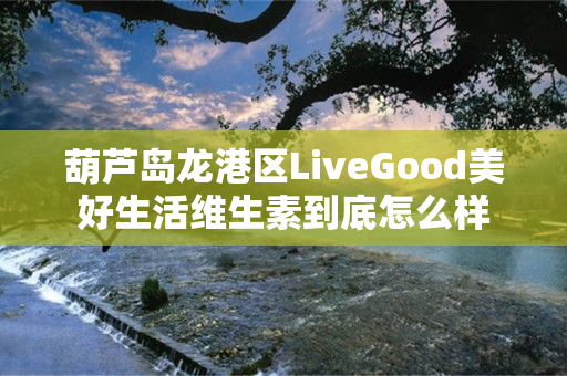 葫芦岛龙港区LiveGood美好生活维生素到底怎么样