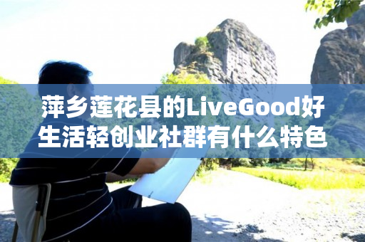 萍乡莲花县的LiveGood好生活轻创业社群有什么特色