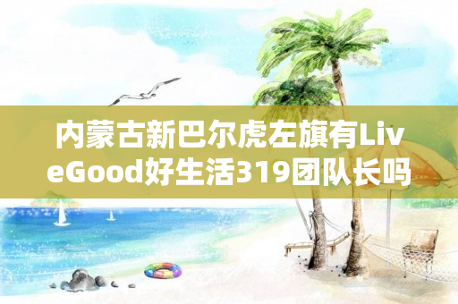 内蒙古新巴尔虎左旗有LiveGood好生活319团队长吗