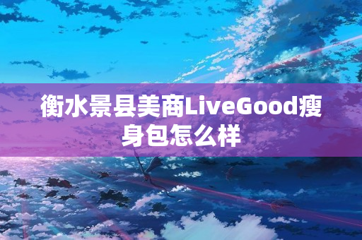 衡水景县美商LiveGood瘦身包怎么样