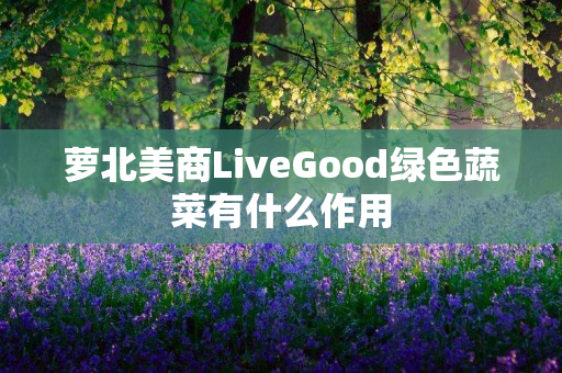 萝北美商LiveGood绿色蔬菜有什么作用