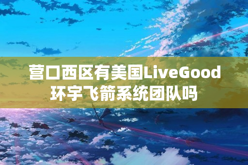 营口西区有美国LiveGood环宇飞箭系统团队吗