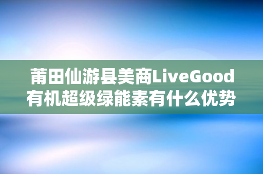 莆田仙游县美商LiveGood有机超级绿能素有什么优势