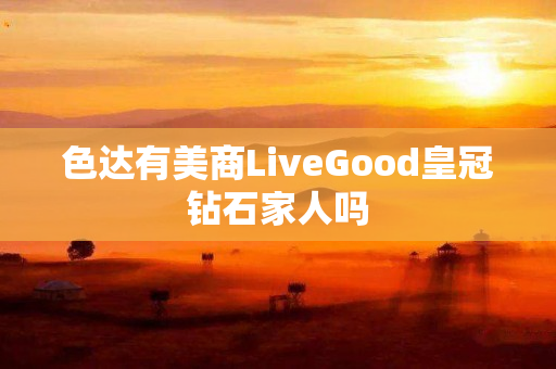 色达有美商LiveGood皇冠钻石家人吗