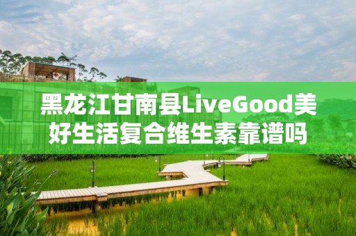 黑龙江甘南县LiveGood美好生活复合维生素靠谱吗