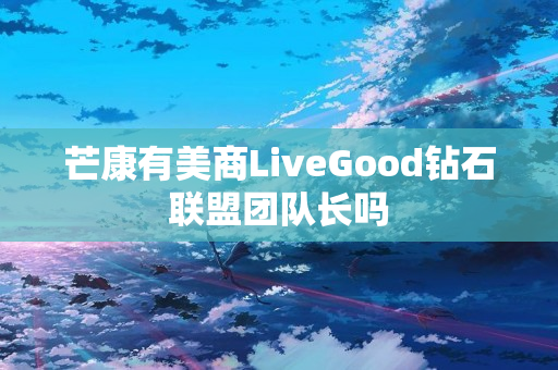 芒康有美商LiveGood钻石联盟团队长吗