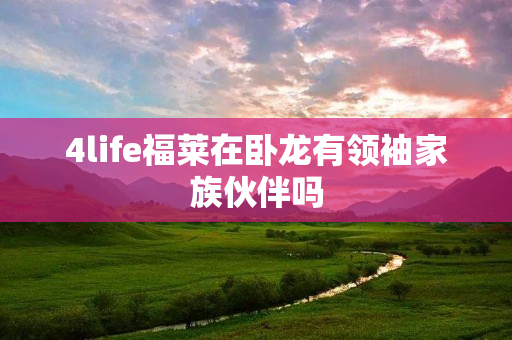 4life福莱在卧龙有领袖家族伙伴吗