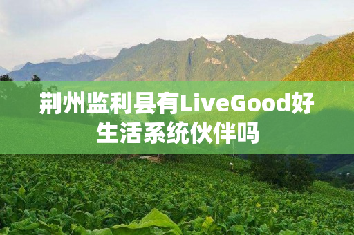 荆州监利县有LiveGood好生活系统伙伴吗