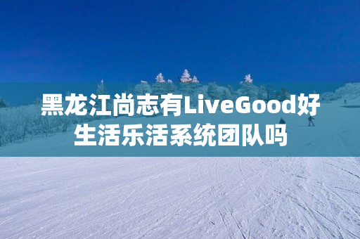 黑龙江尚志有LiveGood好生活乐活系统团队吗