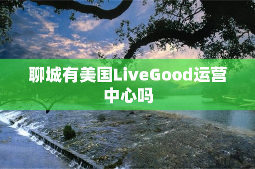 聊城有美国LiveGood运营中心吗