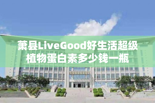 萧县LiveGood好生活超级植物蛋白素多少钱一瓶