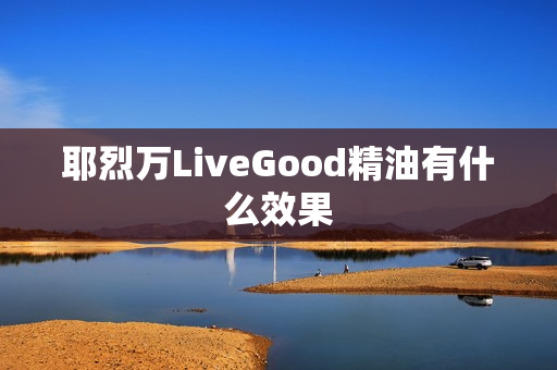 耶烈万LiveGood精油有什么效果