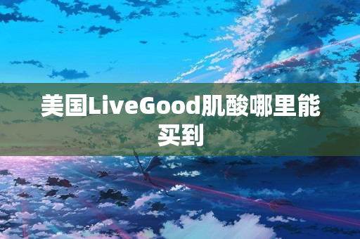 美国LiveGood肌酸哪里能买到