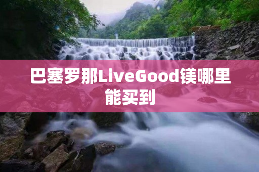 巴塞罗那LiveGood镁哪里能买到