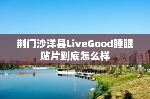 荆门沙洋县LiveGood睡眠贴片到底怎么样