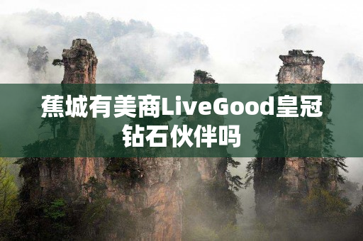 蕉城有美商LiveGood皇冠钻石伙伴吗