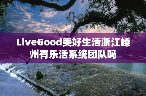 LiveGood美好生活浙江嵊州有乐活系统团队吗