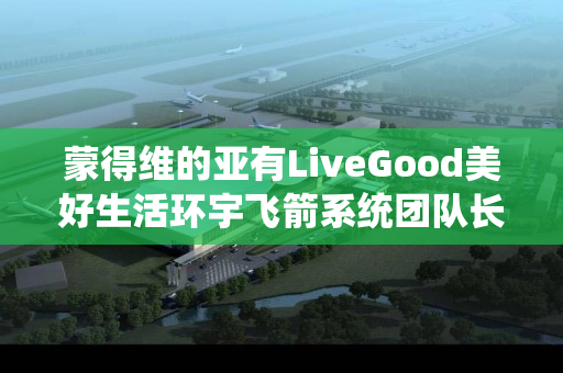 蒙得维的亚有LiveGood美好生活环宇飞箭系统团队长吗