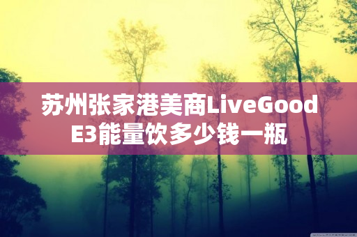 苏州张家港美商LiveGoodE3能量饮多少钱一瓶