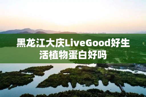 黑龙江大庆LiveGood好生活植物蛋白好吗