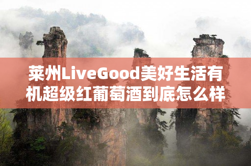 莱州LiveGood美好生活有机超级红葡萄酒到底怎么样