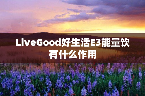 LiveGood好生活E3能量饮有什么作用