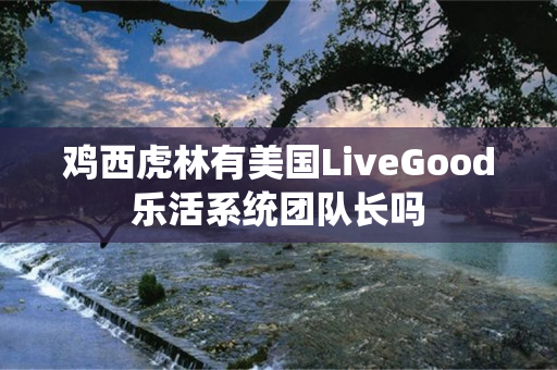 鸡西虎林有美国LiveGood乐活系统团队长吗